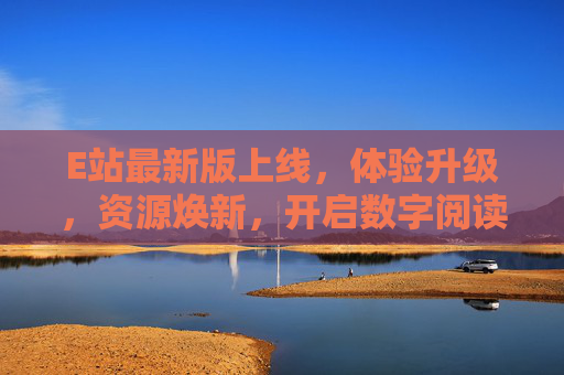 E站最新版上线,体验升级,资源焕新,开启数字阅读新纪元,E站最新版上线,体验升级资源焕新,开启数字阅读新纪元