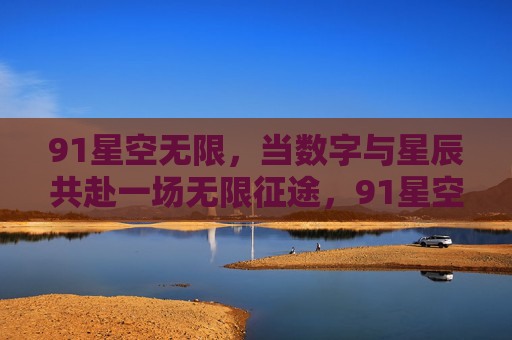 91星空无限,当数字与星辰共赴一场无限征途,91星空无限,数字星辰共赴无限征途