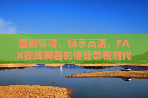 告别等待,畅享高清,FAX在线观看的便捷影视时代,FAX在线观看,告别等待,畅享高清便捷影视时代