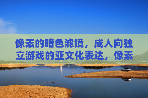 像素的暗色滤镜，成人向独立游戏的亚文化表达，像素暗色滤镜，成人独立游戏的亚文化表达