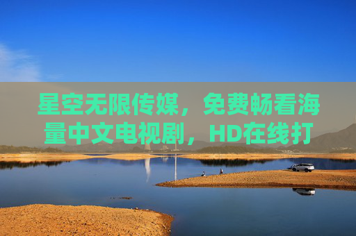 星空无限传媒,免费畅看海量中文电视剧,HD在线打造沉浸式娱乐体验,星空无限传媒,免费畅海量中文剧,HD沉浸式在线娱乐
