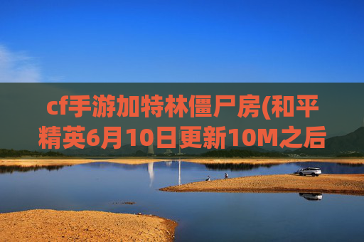 cf手游加特林僵尸房(和平精英6月10日更新10M之后)