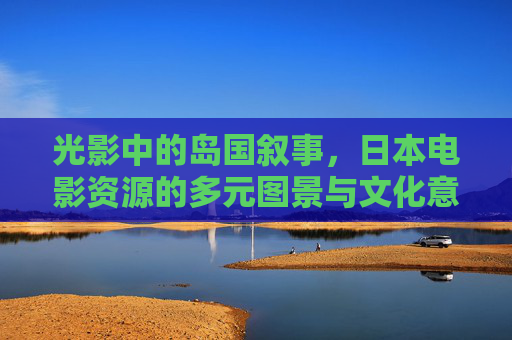 光影中的岛国叙事，日本电影资源的多元图景与文化意涵，光影中的岛国叙事，日本电影的文化意涵与多元图景