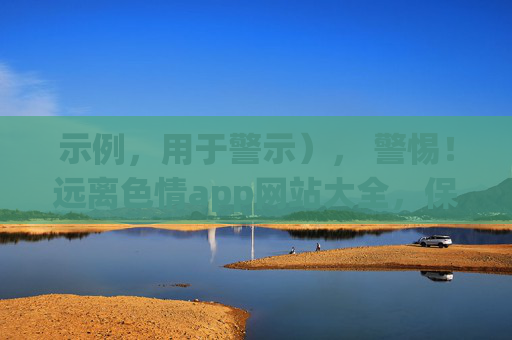 示例,用于警示), 警惕!远离色情app网站大全,保护自己,守护健康网络环境,警惕!远离不良网络信息,保护自己,守护健康网络环境