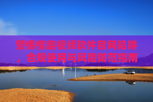 警惕情趣视频软件官网陷阱,合规使用与风险防范指南,警惕情趣视频软件官网陷阱,合规使用与风险防范指南