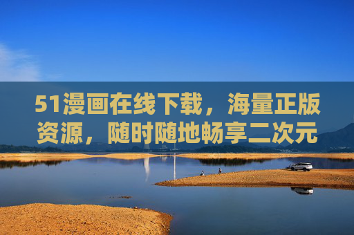 51漫画在线下载,海量正版资源,随时随地畅享二次元乐趣,51漫画,海量正版在线下载,畅享二次元乐趣