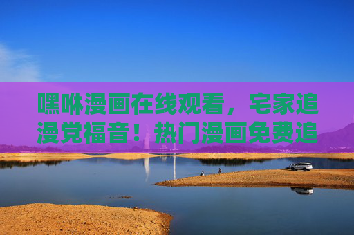 嘿咻漫画在线观看,宅家追漫党福音!热门漫画免费追更,正版平台体验拉满!宅家追漫党福音!嘿咻漫画热门免费追更,正版体验拉满