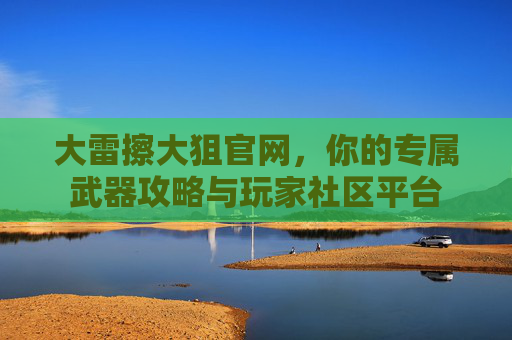 大雷擦大狙官网,你的专属武器攻略与玩家社区平台