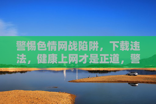 警惕色情网战陷阱,下载违法,健康上网才是正道,警惕色情网战陷阱,下载违法,健康上网正道