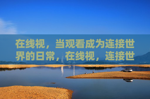 在线视,当观看成为连接世界的日常,在线视,连接世界的日常