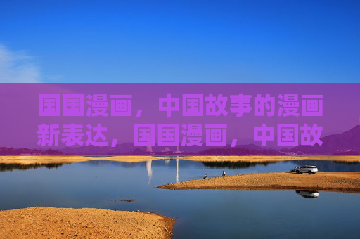 国国漫画,中国故事的漫画新表达,国国漫画,中国故事的漫画新表达