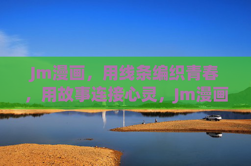 Jm漫画，用线条编织青春，用故事连接心灵，Jm漫画，线条织青春，故事连心灵