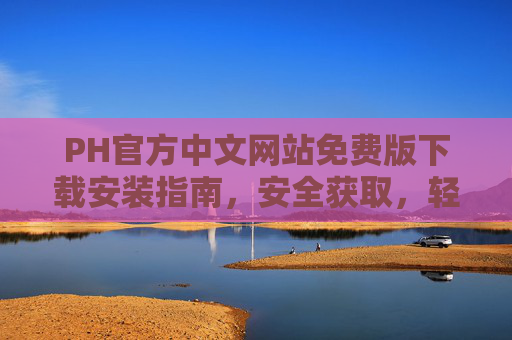 PH官方中文网站免费版下载安装指南，安全获取，轻松上手，PH官方中文网站免费版下载安装指南，安全获取，轻松上手
