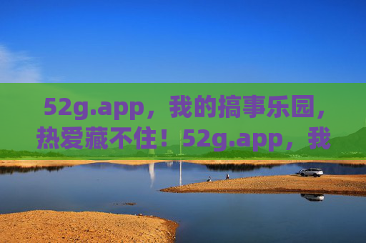 52g.app,我的搞事乐园,热爱藏不住!52g.app,我的搞事乐园,热爱藏不住!