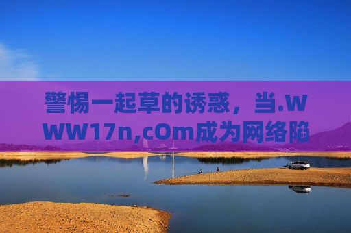 警惕一起草的诱惑,当.WWW17n,cOm成为网络陷阱的糖衣,警惕一起草诱惑,WWW17n,cOm糖衣下的网络陷阱
