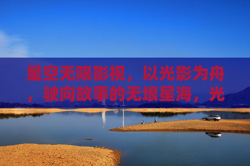 星空无限影视，以光影为舟，驶向故事的无垠星海，光影为舟，驶向故事的无垠星海