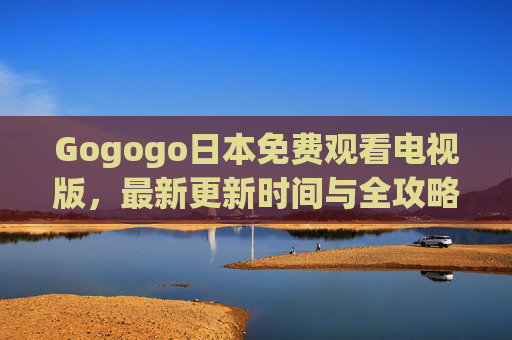 Gogogo日本免费观看电视版,最新更新时间与全攻略,Gogogo日本免费观看电视版,最新更新时间与全攻略
