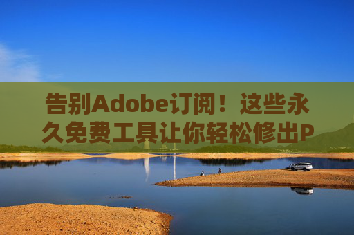 告别Adobe订阅!这些永久免费工具让你轻松修出PS级大片,告别Adobe订阅!免费工具轻松修出PS级大片