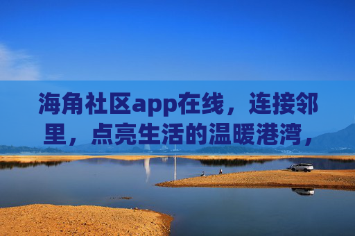 海角社区app在线,连接邻里,点亮生活的温暖港湾,海角社区app,连接邻里,点亮生活的温暖港湾