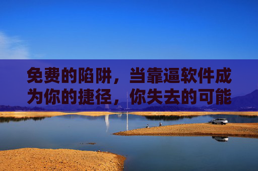 免费的陷阱,当靠逼软件成为你的捷径,你失去的可能更多,免费陷阱,当靠逼软件成捷径,你失去的可能远超想象
