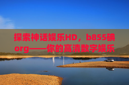 探索神话娱乐HD,b855碘org——你的高清数字娱乐新入口