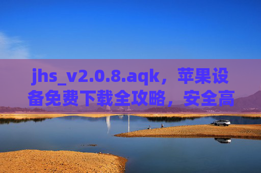 jhs_v2.0.8.aqk,苹果设备免费下载全攻略,安全高效获取资源新选择,jhs_v2.0.8.aqk,苹果设备免费下载全攻略,安全高效获取新选择