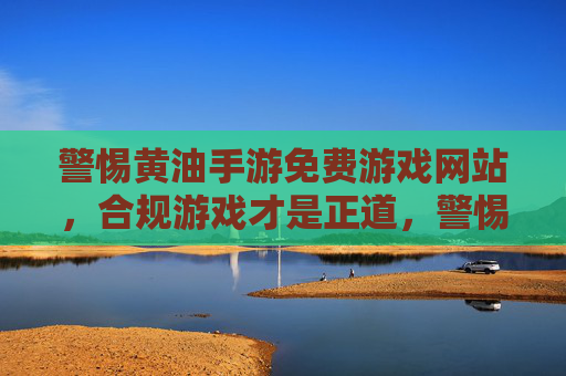 警惕黄油手游免费游戏网站，合规游戏才是正道，警惕黄油手游免费网站，合规游戏才是正道