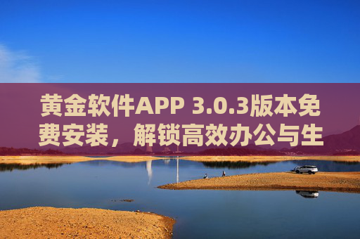 黄金软件APP 3.0.3版本免费安装，解锁高效办公与生活新体验，黄金软件APP 3.0.3版本免费安装，解锁高效办公与生活新体验