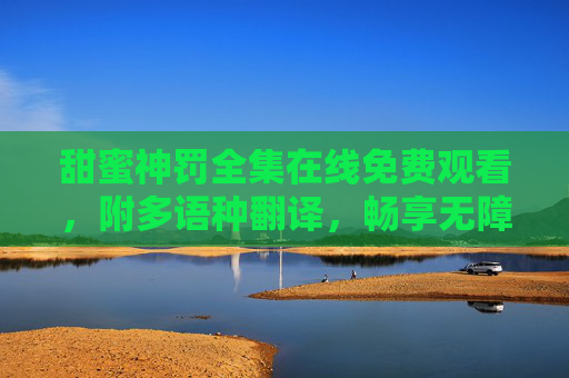 甜蜜神罚全集在线免费观看，附多语种翻译，畅享无障碍追剧体验，甜蜜神罚全集在线免费观看，多语种翻译畅享无障碍追剧