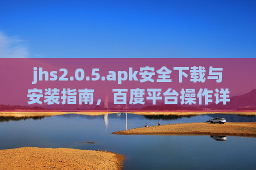 jhs2.0.5.apk安全下载与安装指南,百度平台操作详解,jhs2.0.5.apk安全下载与安装指南,百度平台操作详解