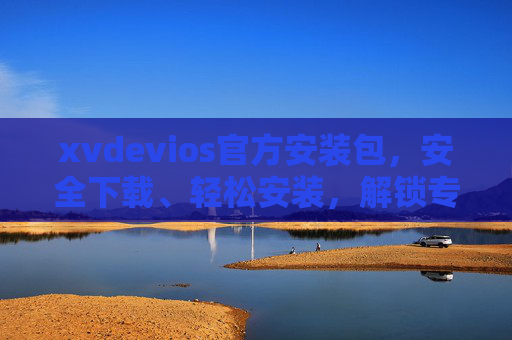 xvdevios官方安装包，安全下载、轻松安装，解锁专属功能体验，xvdevios官方安装包，安全下载轻松安装，解锁专属功能体验