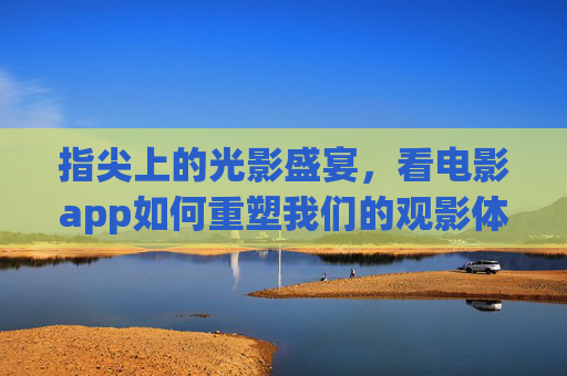 指尖上的光影盛宴，看电影app如何重塑我们的观影体验，指尖光影盛宴，看电影app重塑观影体验
