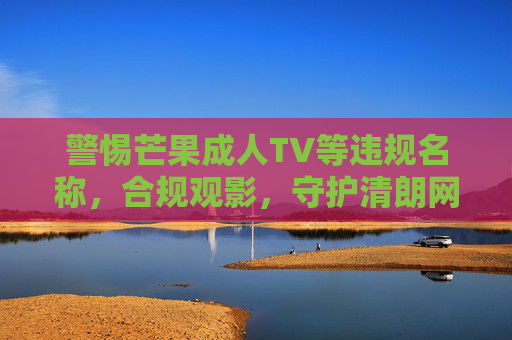 警惕芒果成人TV等违规名称，合规观影，守护清朗网络空间，警惕芒果成人TV等违规名称，合规观影守护清朗网络空间