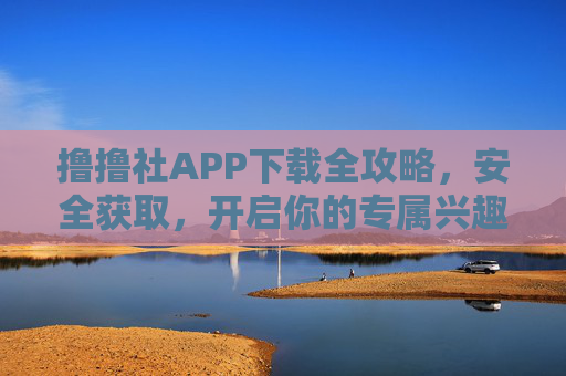 撸撸社APP下载全攻略,安全获取,开启你的专属兴趣社区,撸撸社APP下载全攻略,安全获取,开启专属兴趣社区