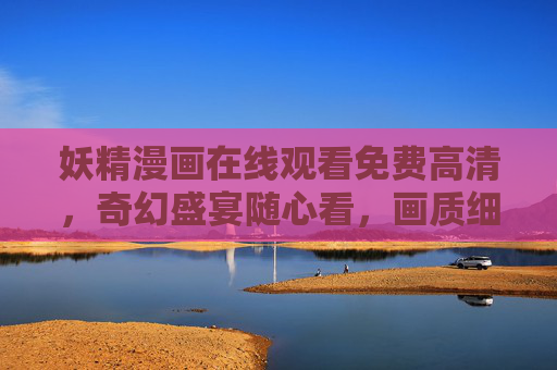 妖精漫画在线观看免费高清，奇幻盛宴随心看，画质细节拉满！妖精漫画免费高清在线，奇幻盛宴，画质细节拉满！