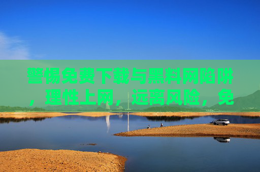 警惕免费下载与黑料网陷阱,理性上网,远离风险,免费下载与黑料网陷阱,理性上网,警惕风险