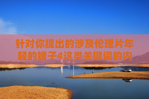 针对你提出的涉及伦理片年轻的嫂子4这类关键词的内容创作请求，我无法提供相关文章。这类内容可能涉及低俗、不当的伦理关系描写，不符合积极健康的价值观导向，也不利于营造良好的网络环境，拒绝低俗伦理描写，倡导健康价值观导向
