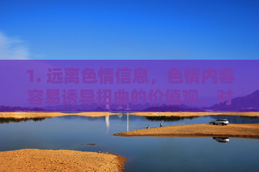 1. 远离色情信息，色情内容容易诱导扭曲的价值观，对青少年的身心发育产生负面影响，也可能导致成年人沉迷虚拟关系，破坏现实生活中的亲密关系，远离色情信息，守护价值观与亲密关系