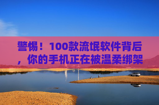 警惕！100款流氓软件背后，你的手机正在被温柔绑架，警惕！100款流氓软件背后，手机正被温柔绑架