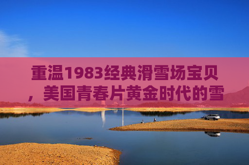 重温1983经典滑雪场宝贝，美国青春片黄金时代的雪地浪漫，现在免费观看！1983经典滑雪场宝贝，美国青春片黄金时代雪地浪漫，免费观看！