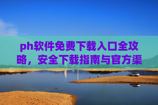 ph软件免费下载入口全攻略,安全下载指南与官方渠道汇总,ph软件官方免费下载全攻略,安全入口与渠道汇总