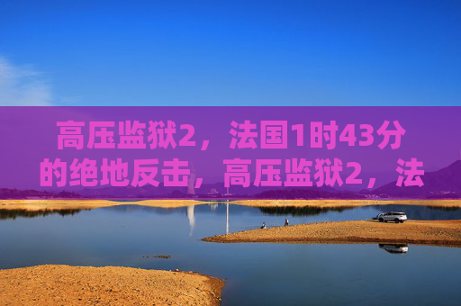 高压监狱2,法国1时43分的绝地反击,高压监狱2,法国1时43分绝地反击