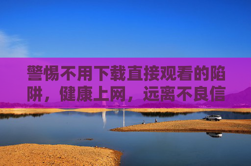 警惕不用下载直接观看的陷阱,健康上网,远离不良信息,警惕不用下载直接观看的陷阱,健康上网远离不良信息