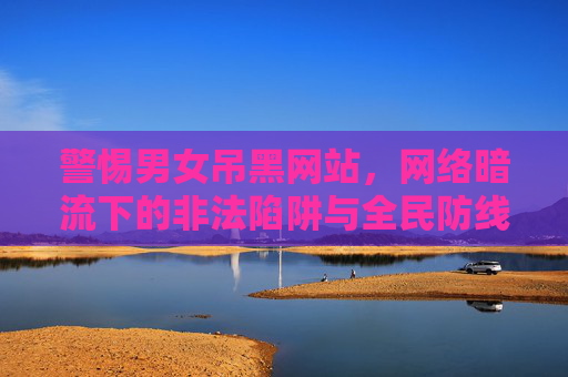 警惕男女吊黑网站，网络暗流下的非法陷阱与全民防线，警惕男女吊黑网站，网络暗流下的非法陷阱与全民防线