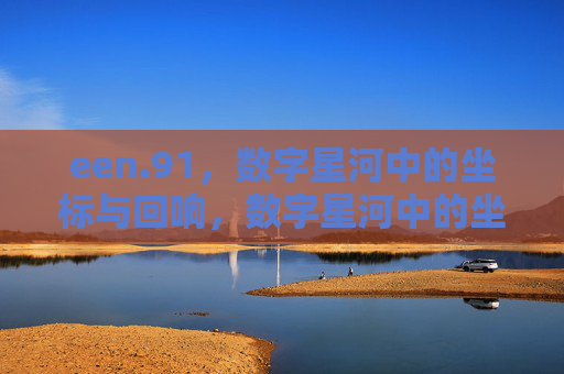 een.91，数字星河中的坐标与回响，数字星河中的坐标与回响