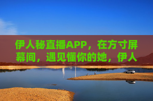 伊人秘直播APP,在方寸屏幕间,遇见懂你的她,伊人秘直播APP,方寸屏间,遇见懂你的她
