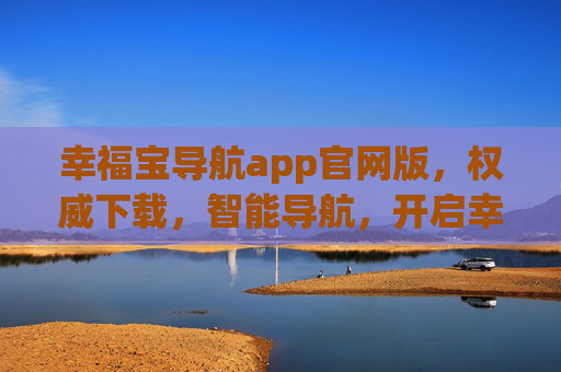 幸福宝导航app官网版,权威下载,智能导航,开启幸福出行新体验,幸福宝导航官网版,权威下载,智能导航开启幸福出行新体验