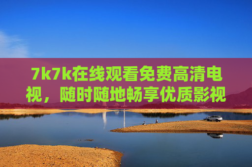 7k7k在线观看免费高清电视,随时随地畅享优质影视盛宴,7k7k,免费高清电视,随时随地畅享影视盛宴
