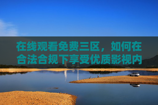 在线观看免费三区,如何在合法合规下享受优质影视内容,合法合规观看免费三区优质影视