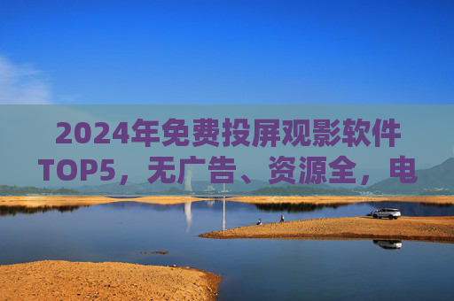 2024年免费投屏观影软件TOP5,无广告、资源全,电视追剧必备!2024年免费投屏观影软件TOP5,无广告资源全,电视追剧必备